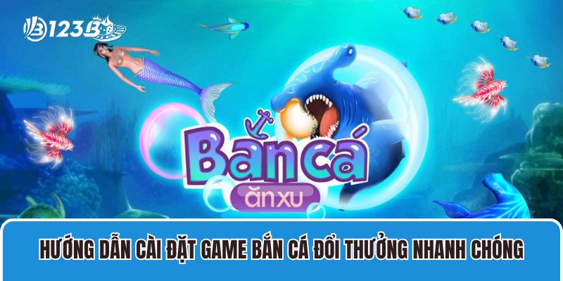 Hướng Dẫn Cài Đặt Game Bắn Cá Đổi Thưởng Nhanh Chóng