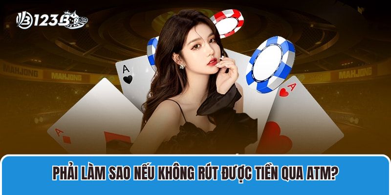 Phải làm sao nếu không rút được tiền qua ATM?
