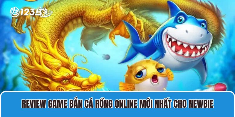 Review game Bắn Cá Rồng online mới nhất cho newbie