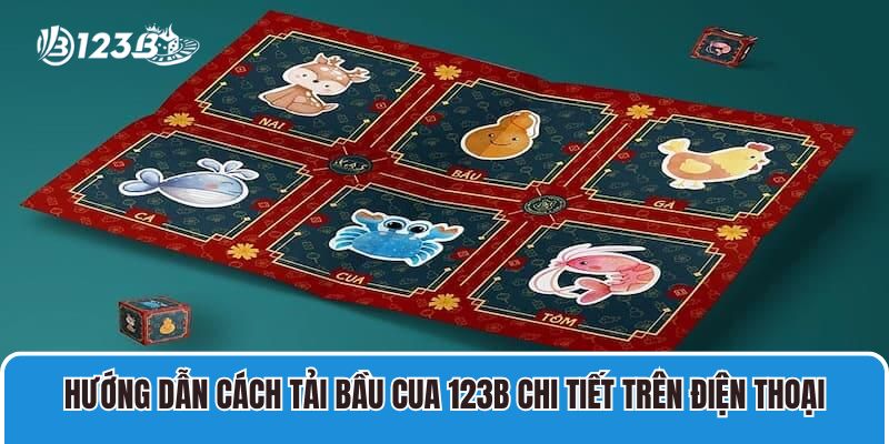 Hướng dẫn cách tải bầu cua 123B chi tiết trên điện thoại
