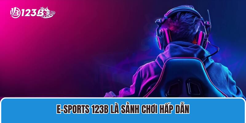 E-sports 123B là sảnh chơi hấp dẫn được yêu thích nhất ở thời điểm hiện tại