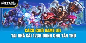Cách Chơi Game Lol Tại Nhà Cái 123 Dành Cho Tân Thủ