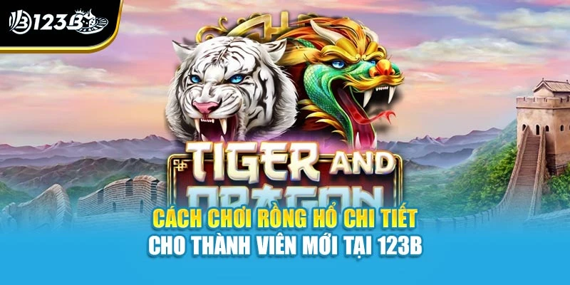 Cách Chơi Rồng Hổ Chi Tiết Cho Thành Viên Mới Tại 123B