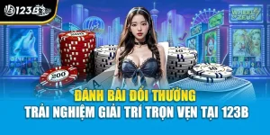 Đánh Bài Đổi Thưởng - Trải Nghiệm Giải Trí Trọn Vẹn Tại 123B